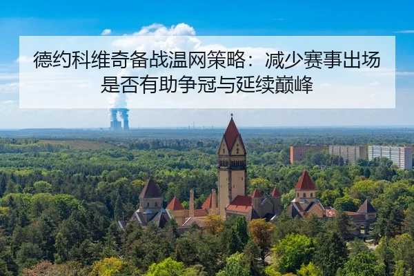 德约科维奇备战温网策略：减少赛事出场是否有助争冠与延续巅峰