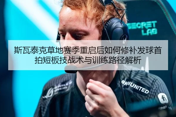 斯瓦泰克草地赛季重启后如何修补发球首拍短板技战术与训练路径解析（jiuyou）