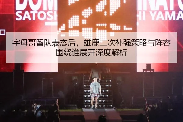 字母哥留队表态后，雄鹿二次补强策略与阵容围绕谁展开深度解析（jiuyou）