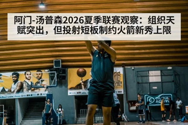 阿门-汤普森2026夏季联赛观察：组织天赋突出，但投射短板制约火箭新秀上限
