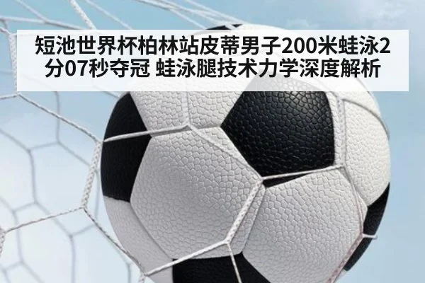 短池世界杯柏林站皮蒂男子200米蛙泳2分07秒夺冠 蛙泳腿技术力学深度解析 | jiuyou