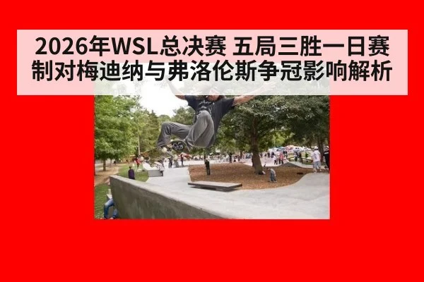 2026年WSL总决赛 五局三胜一日赛制对梅迪纳与弗洛伦斯争冠影响解析（jiuyou）