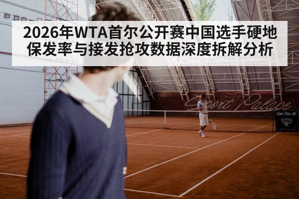 2026年WTA首尔公开赛中国选手硬地保发率与接发抢攻数据深度拆解分析(jiuyou)
