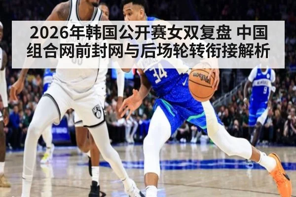 2026年韩国公开赛女双复盘 中国组合网前封网与后场轮转衔接解析（jiuyou）