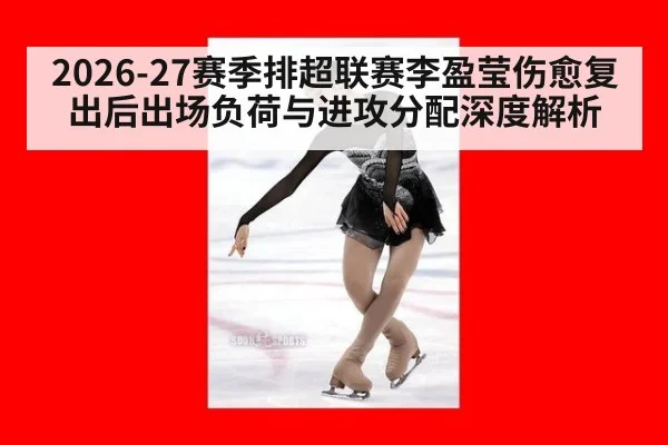 2026-27赛季排超联赛李盈莹伤愈复出后出场负荷与进攻分配深度解析（jiuyou）