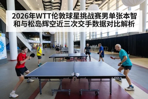 2026年WTT伦敦球星挑战赛男单张本智和与松岛辉空近三次交手数据对比解析（jiuyou）