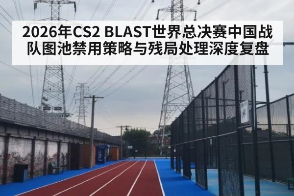 2026年CS2 BLAST世界总决赛中国战队图池禁用策略与残局处理深度复盘 | jiuyou