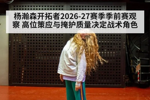 杨瀚森开拓者2026-27赛季季前赛观察 高位策应与掩护质量决定战术角色（jiuyou）