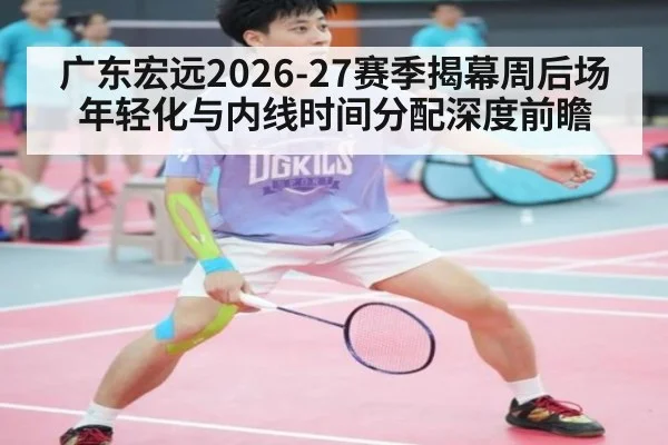 广东宏远2026-27赛季揭幕周后场年轻化与内线时间分配深度前瞻 | jiuyou