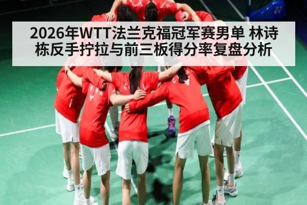 2026年WTT法兰克福冠军赛男单 林诗栋反手拧拉与前三板得分率复盘分析