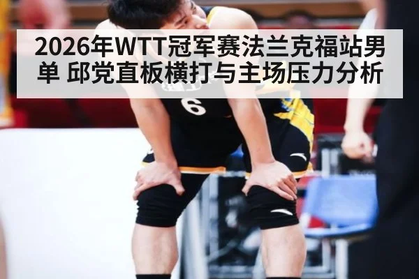 2026年WTT冠军赛法兰克福站男单 邱党直板横打与主场压力分析